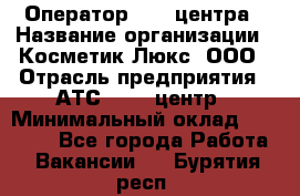 Оператор Call-центра › Название организации ­ Косметик Люкс, ООО › Отрасль предприятия ­ АТС, call-центр › Минимальный оклад ­ 25 000 - Все города Работа » Вакансии   . Бурятия респ.